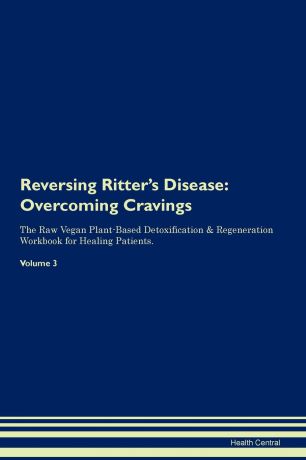 Health Central Reversing Ritter.s Disease. Overcoming Cravings The Raw Vegan Plant-Based Detoxification . Regeneration Workbook for Healing Patients. Volume 3