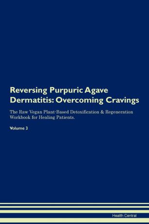 Health Central Reversing Purpuric Agave Dermatitis. Overcoming Cravings The Raw Vegan Plant-Based Detoxification . Regeneration Workbook for Healing Patients.Volume 3