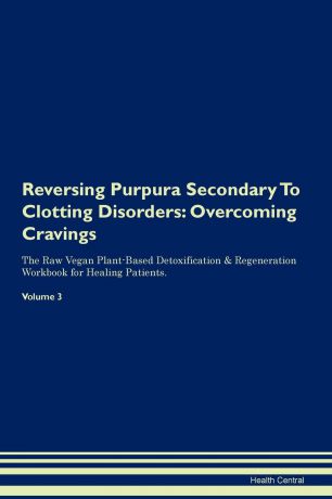 Health Central Reversing Purpura Secondary To Clotting Disorders. Overcoming Cravings The Raw Vegan Plant-Based Detoxification . Regeneration Workbook for Healing Patients.Volume 3