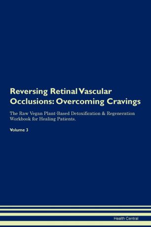 Health Central Reversing Retinal Vascular Occlusions. Overcoming Cravings The Raw Vegan Plant-Based Detoxification . Regeneration Workbook for Healing Patients. Volume 3