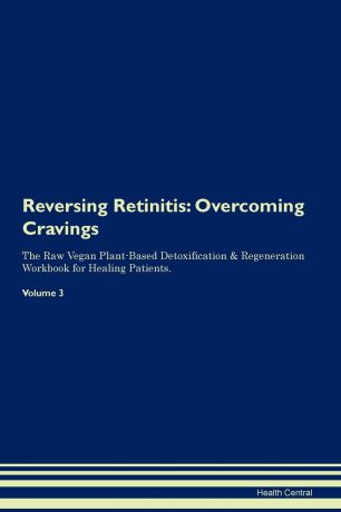 Health Central Reversing Retinitis. Overcoming Cravings The Raw Vegan Plant-Based Detoxification . Regeneration Workbook for Healing Patients. Volume 3
