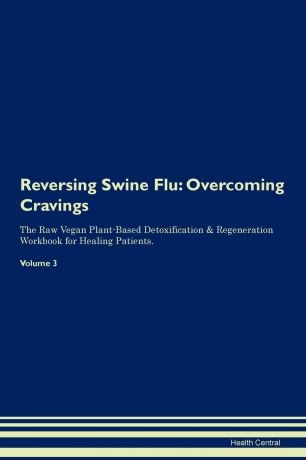 Health Central Reversing Swine Flu. Overcoming Cravings The Raw Vegan Plant-Based Detoxification . Regeneration Workbook for Healing Patients. Volume 3