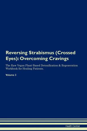 Health Central Reversing Strabismus (Crossed Eyes). Overcoming Cravings The Raw Vegan Plant-Based Detoxification . Regeneration Workbook for Healing Patients. Volume 3