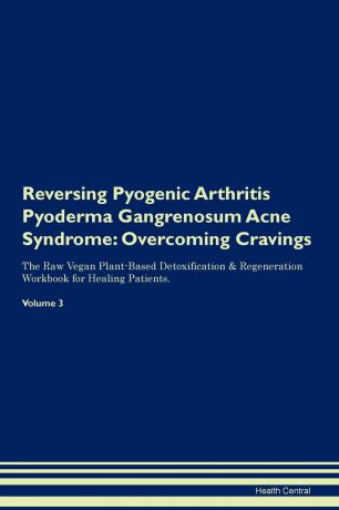 Health Central Reversing Pyogenic Arthritis Pyoderma Gangrenosum Acne Syndrome. Overcoming Cravings The Raw Vegan Plant-Based Detoxification . Regeneration Workbook for Healing Patients.Volume 3