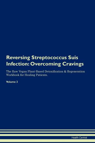 Health Central Reversing Streptococcus Suis Infection. Overcoming Cravings The Raw Vegan Plant-Based Detoxification . Regeneration Workbook for Healing Patients. Volume 3