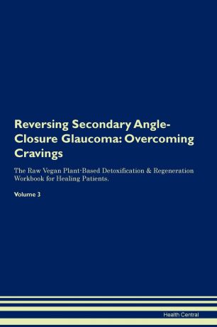 Health Central Reversing Secondary Angle-Closure Glaucoma. Overcoming Cravings The Raw Vegan Plant-Based Detoxification . Regeneration Workbook for Healing Patients. Volume 3