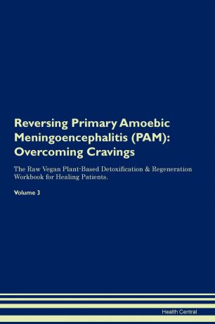 Health Central Reversing Primary Amoebic Meningoencephalitis (PAM). Overcoming Cravings The Raw Vegan Plant-Based Detoxification . Regeneration Workbook for Healing Patients.Volume 3