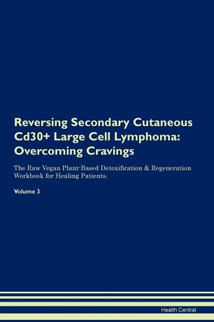 Health Central Reversing Secondary Cutaneous Cd30. Large Cell Lymphoma. Overcoming Cravings The Raw Vegan Plant-Based Detoxification . Regeneration Workbook for Healing Patients. Volume 3