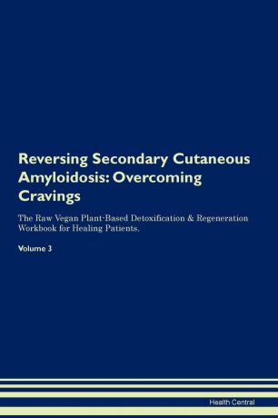 Health Central Reversing Secondary Cutaneous Amyloidosis. Overcoming Cravings The Raw Vegan Plant-Based Detoxification . Regeneration Workbook for Healing Patients. Volume 3