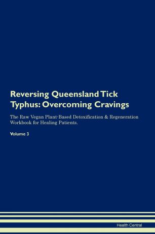 Health Central Reversing Queensland Tick Typhus. Overcoming Cravings The Raw Vegan Plant-Based Detoxification . Regeneration Workbook for Healing Patients.Volume 3
