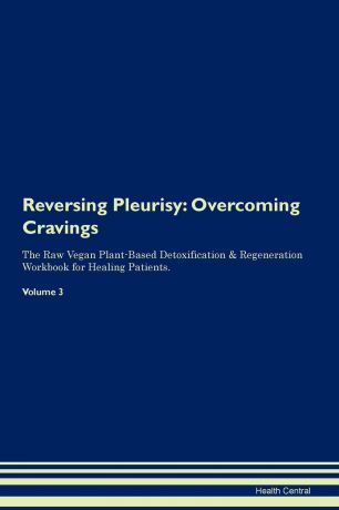 Health Central Reversing Pleurisy. Overcoming Cravings The Raw Vegan Plant-Based Detoxification . Regeneration Workbook for Healing Patients.Volume 3