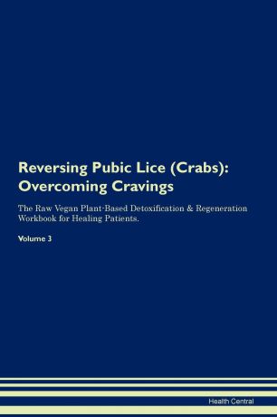 Health Central Reversing Pubic Lice (Crabs). Overcoming Cravings The Raw Vegan Plant-Based Detoxification . Regeneration Workbook for Healing Patients.Volume 3