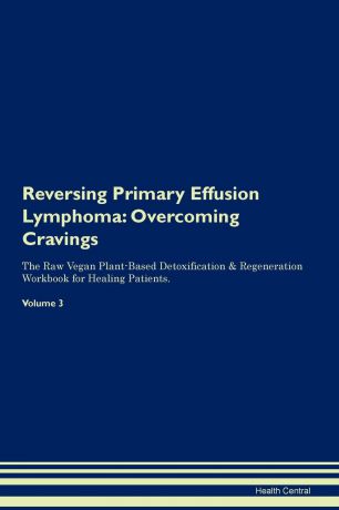 Health Central Reversing Primary Effusion Lymphoma. Overcoming Cravings The Raw Vegan Plant-Based Detoxification . Regeneration Workbook for Healing Patients.Volume 3
