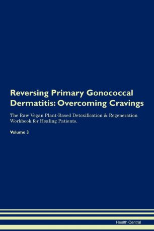 Health Central Reversing Primary Gonococcal Dermatitis. Overcoming Cravings The Raw Vegan Plant-Based Detoxification . Regeneration Workbook for Healing Patients.Volume 3