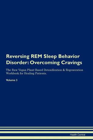 Health Central Reversing REM Sleep Behavior Disorder. Overcoming Cravings The Raw Vegan Plant-Based Detoxification . Regeneration Workbook for Healing Patients. Volume 3