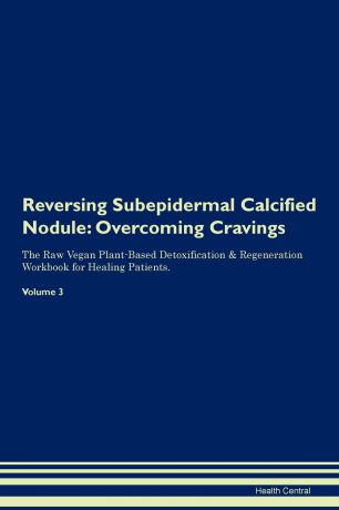 Health Central Reversing Subepidermal Calcified Nodule. Overcoming Cravings The Raw Vegan Plant-Based Detoxification . Regeneration Workbook for Healing Patients. Volume 3