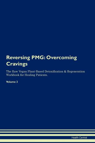 Health Central Reversing PMG. Overcoming Cravings The Raw Vegan Plant-Based Detoxification . Regeneration Workbook for Healing Patients.Volume 3