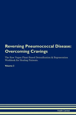 Health Central Reversing Pneumococcal Disease. Overcoming Cravings The Raw Vegan Plant-Based Detoxification . Regeneration Workbook for Healing Patients.Volume 3