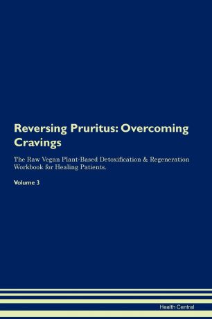 Health Central Reversing Pruritus. Overcoming Cravings The Raw Vegan Plant-Based Detoxification . Regeneration Workbook for Healing Patients.Volume 3