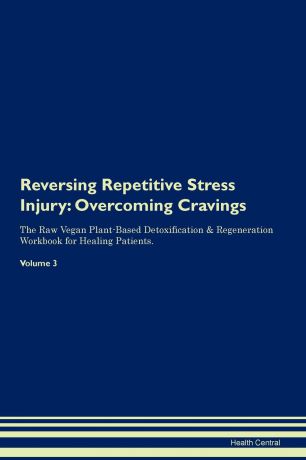 Health Central Reversing Repetitive Stress Injury. Overcoming Cravings The Raw Vegan Plant-Based Detoxification . Regeneration Workbook for Healing Patients. Volume 3