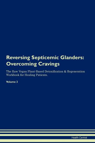 Health Central Reversing Septicemic Glanders. Overcoming Cravings The Raw Vegan Plant-Based Detoxification . Regeneration Workbook for Healing Patients. Volume 3