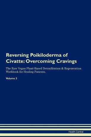 Health Central Reversing Poikiloderma of Civatte. Overcoming Cravings The Raw Vegan Plant-Based Detoxification . Regeneration Workbook for Healing Patients.Volume 3