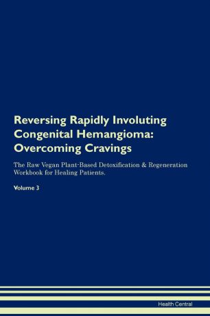 Health Central Reversing Rapidly Involuting Congenital Hemangioma. Overcoming Cravings The Raw Vegan Plant-Based Detoxification . Regeneration Workbook for Healing Patients. Volume 3