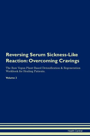 Health Central Reversing Serum Sickness-Like Reaction. Overcoming Cravings The Raw Vegan Plant-Based Detoxification . Regeneration Workbook for Healing Patients. Volume 3