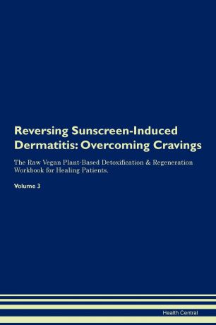 Health Central Reversing Sunscreen-Induced Dermatitis. Overcoming Cravings The Raw Vegan Plant-Based Detoxification . Regeneration Workbook for Healing Patients. Volume 3