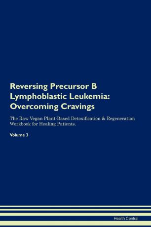 Health Central Reversing Precursor B Lymphoblastic Leukemia. Overcoming Cravings The Raw Vegan Plant-Based Detoxification . Regeneration Workbook for Healing Patients.Volume 3