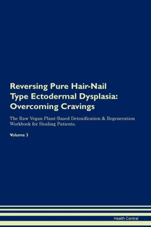 Health Central Reversing Pure Hair-Nail Type Ectodermal Dysplasia. Overcoming Cravings The Raw Vegan Plant-Based Detoxification . Regeneration Workbook for Healing Patients.Volume 3