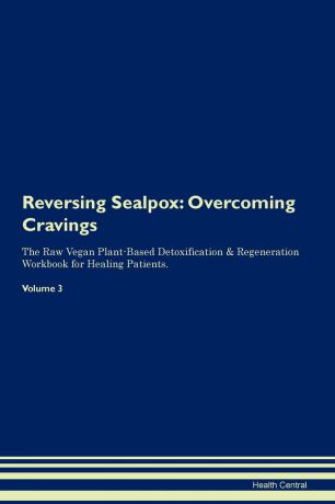 Health Central Reversing Sealpox. Overcoming Cravings The Raw Vegan Plant-Based Detoxification . Regeneration Workbook for Healing Patients. Volume 3