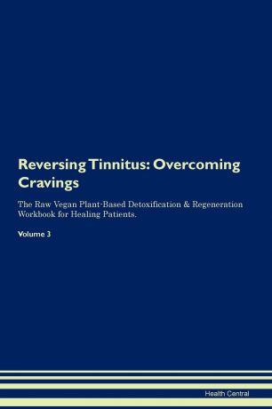 Health Central Reversing Tinnitus. Overcoming Cravings The Raw Vegan Plant-Based Detoxification . Regeneration Workbook for Healing Patients. Volume 3