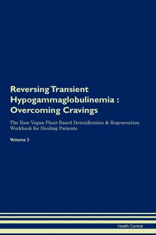 Health Central Reversing Transient Hypogammaglobulinemia. Overcoming Cravings The Raw Vegan Plant-Based Detoxification . Regeneration Workbook for Healing Patients. Volume 3