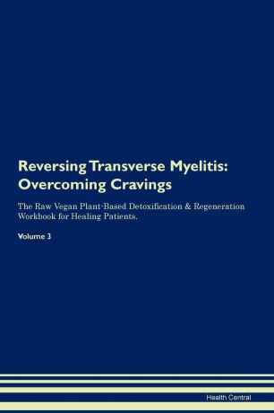 Health Central Reversing Transverse Myelitis. Overcoming Cravings The Raw Vegan Plant-Based Detoxification . Regeneration Workbook for Healing Patients. Volume 3