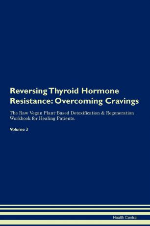 Health Central Reversing Thyroid Hormone Resistance. Overcoming Cravings The Raw Vegan Plant-Based Detoxification . Regeneration Workbook for Healing Patients. Volume 3