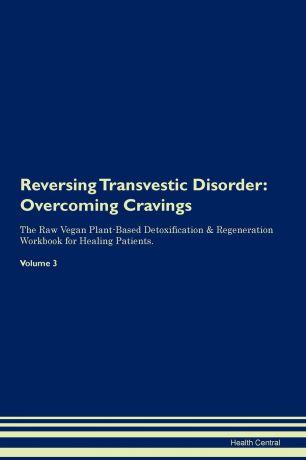 Health Central Reversing Transvestic Disorder. Overcoming Cravings The Raw Vegan Plant-Based Detoxification . Regeneration Workbook for Healing Patients. Volume 3