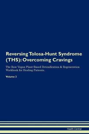 Health Central Reversing Tolosa-Hunt Syndrome (THS). Overcoming Cravings The Raw Vegan Plant-Based Detoxification . Regeneration Workbook for Healing Patients. Volume 3
