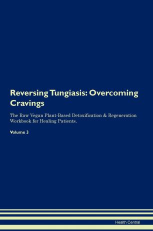 Health Central Reversing Tungiasis. Overcoming Cravings The Raw Vegan Plant-Based Detoxification . Regeneration Workbook for Healing Patients. Volume 3