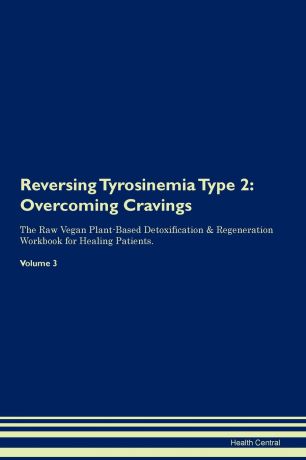 Health Central Reversing Tyrosinemia Type 2. Overcoming Cravings The Raw Vegan Plant-Based Detoxification . Regeneration Workbook for Healing Patients. Volume 3