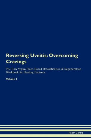 Health Central Reversing Uveitis. Overcoming Cravings The Raw Vegan Plant-Based Detoxification . Regeneration Workbook for Healing Patients. Volume 3