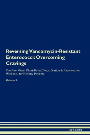 Health Central Reversing Vancomycin-Resistant Enterococci. Overcoming Cravings The Raw Vegan Plant-Based Detoxification . Regeneration Workbook for Healing Patients. Volume 3