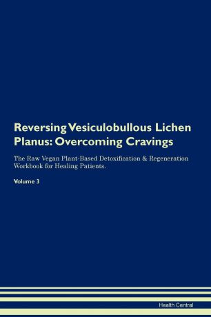 Health Central Reversing Vesiculobullous Lichen Planus. Overcoming Cravings The Raw Vegan Plant-Based Detoxification . Regeneration Workbook for Healing Patients. Volume 3