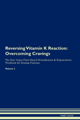Health Central Reversing Vitamin K Reaction. Overcoming Cravings The Raw Vegan Plant-Based Detoxification . Regeneration Workbook for Healing Patients. Volume 3