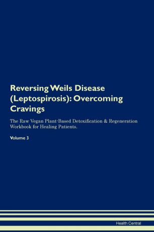 Health Central Reversing Weils Disease (Leptospirosis). Overcoming Cravings The Raw Vegan Plant-Based Detoxification . Regeneration Workbook for Healing Patients. Volume 3
