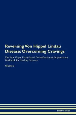 Health Central Reversing Von Hippel Lindau Disease. Overcoming Cravings The Raw Vegan Plant-Based Detoxification . Regeneration Workbook for Healing Patients. Volume 3