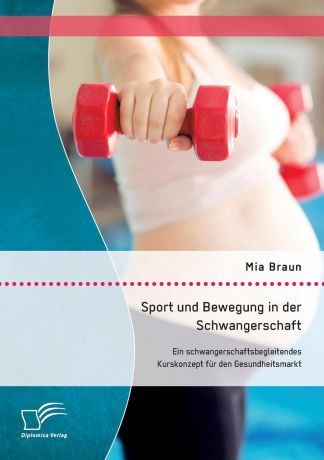Braun Mia Sport und Bewegung in der Schwangerschaft. Ein schwangerschaftsbegleitendes Kurskonzept fur den Gesundheitsmarkt