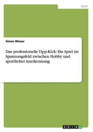 Simon Winzer Das professionelle Tipp-Kick. Ein Spiel im Spannungsfeld zwischen Hobby und sportlicher Anerkennung