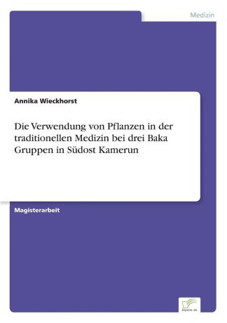 Annika Wieckhorst Die Verwendung von Pflanzen in der traditionellen Medizin bei drei Baka Gruppen in Sudost Kamerun