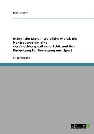 Iris Floimayr Mannliche Moral - weibliche Moral. Die Kontroverse um eine geschlechterspezifische Ethik und ihre Bedeutung fur Bewegung und Sport